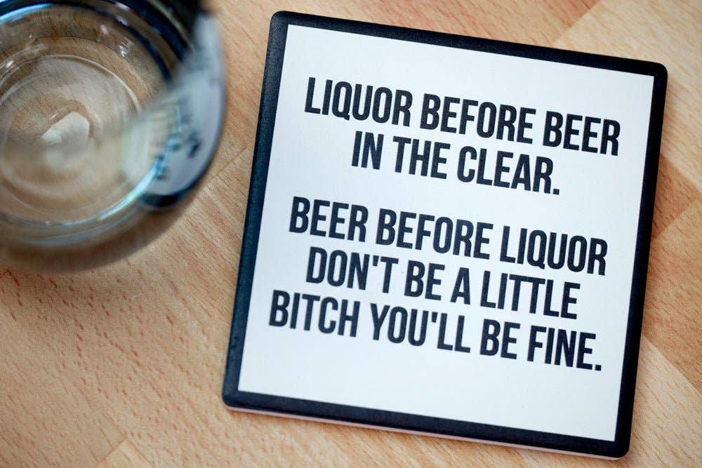 Liquor before beer... Drink Coaster.